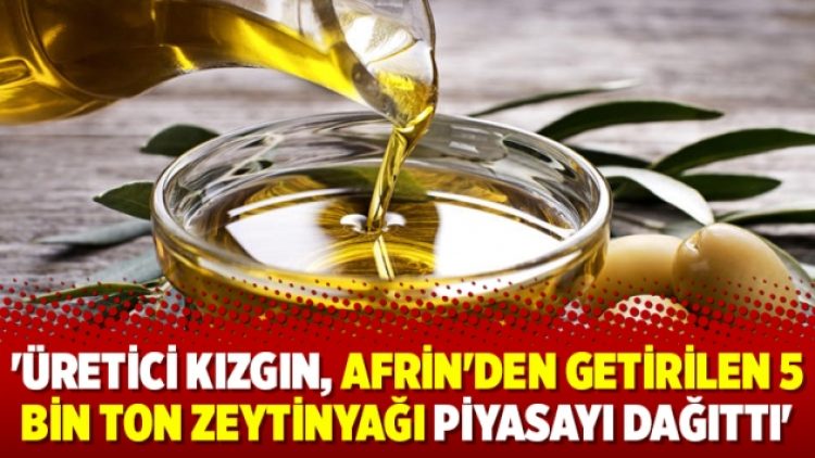 ‘Üretici kızgın, Afrin’den getirilen 5 bin ton zeytinyağı piyasayı dağıttı’