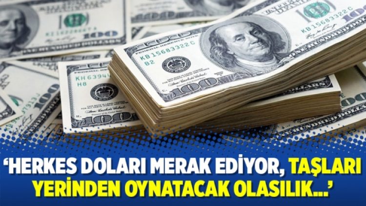‘Herkes doları merak ediyor, taşları yerinden oynatacak olasılık…’