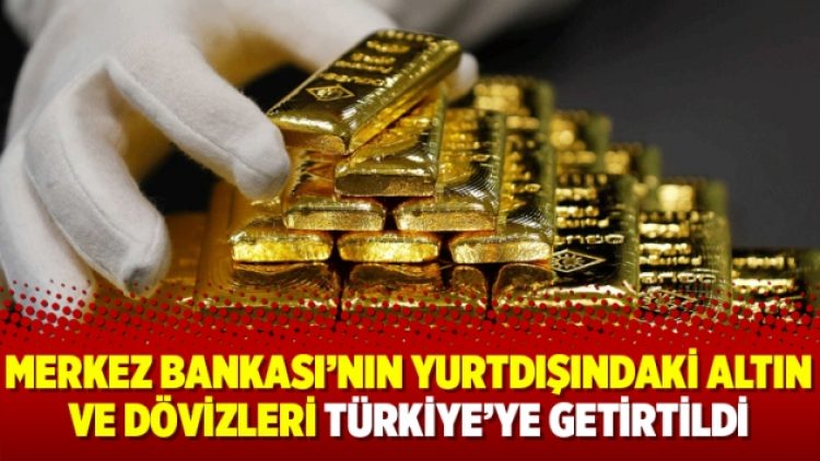 Merkez Bankası’nın yurtdışındaki altın ve dövizleri Türkiye’ye getirtildi