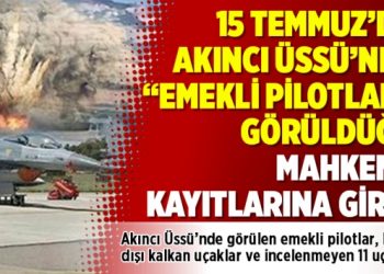 15 Temmuz’da Akıncı Üssü’nde “emekli pilotlar” görüldüğü mahkeme kayıtlarına girdi