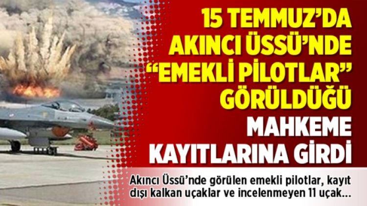 15 Temmuz’da Akıncı Üssü’nde “emekli pilotlar” görüldüğü mahkeme kayıtlarına girdi