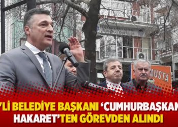 CHP’li belediye başkanı Cumhurbaşkanına hakaretten görevden alındı
