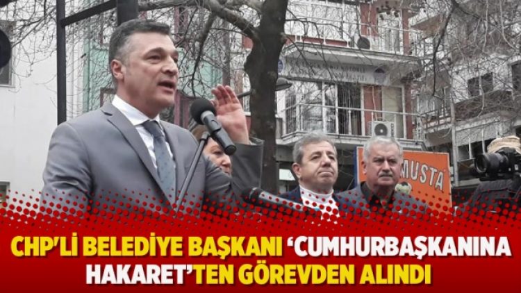 CHP’li belediye başkanı Cumhurbaşkanına hakaretten görevden alındı