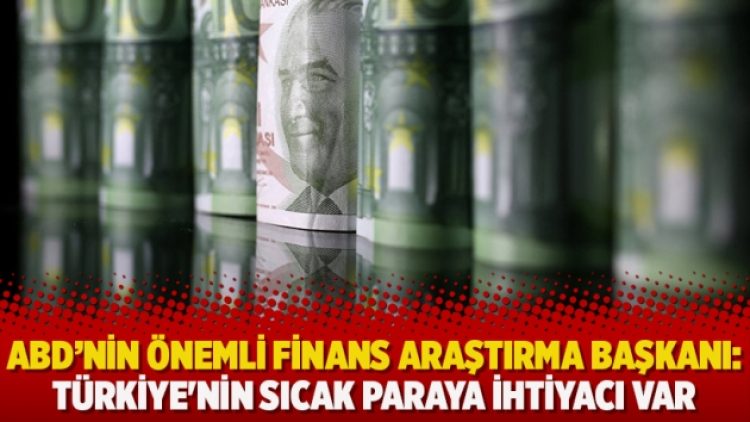 ABD’nin önemli finans araştırma başkanı: Türkiye’nin sıcak paraya ihtiyacı var