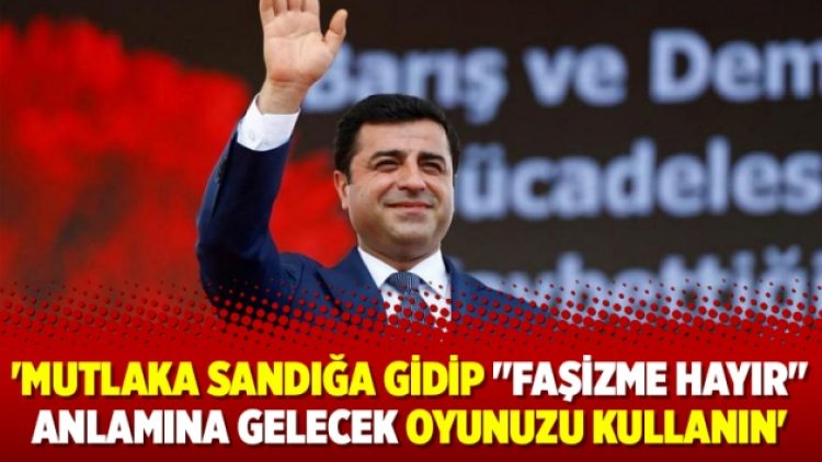 ‘Mutlaka sandığa gidip “Faşizme hayır” anlamına gelecek oyunuzu kullanın’