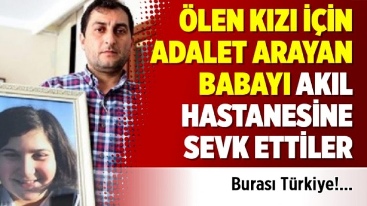 Burası Türkiye: Ölen kızı için adalet arayan babayı akıl hastanesine sevk ettiler