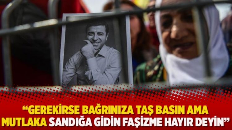 Demirtaş: Gerekirse bağrınıza taş basın ama mutlaka sandığa gidin faşizme hayır deyin