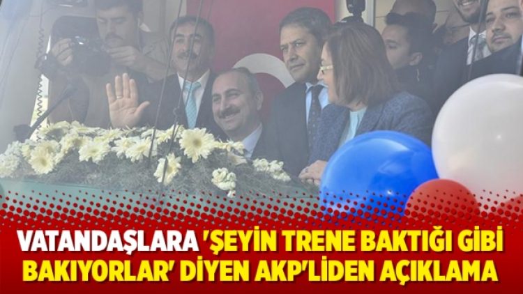 Vatandaşlara ‘Şeyin trene baktığı gibi bakıyorlar’ diyen AKP’liden açıklama