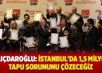 Kılıçdaroğlu: İstanbul’da 1,5 milyon tapu sorununu çözeceğiz