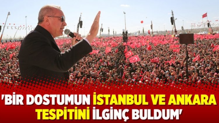 ‘Bir dostumun İstanbul ve Ankara tespitini ilginç buldum’