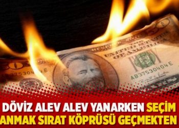 Döviz alev alev yanarken seçim kazanmak Sırat Köprüsü geçmekten zor