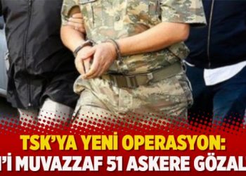 TSK’ya yeni operasyon: 41’i muvazzaf 51 askere gözaltı