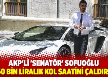 AKP’li ‘Senatör’ Sofuoğlu, 560 bin liralık kol saatini çaldırdı