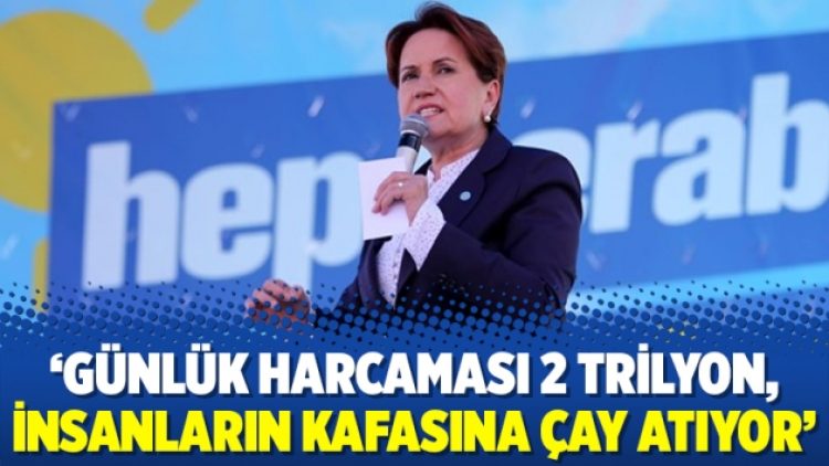 ‘Günlük harcaması 2 trilyon, insanların kafasına çay atıyor’