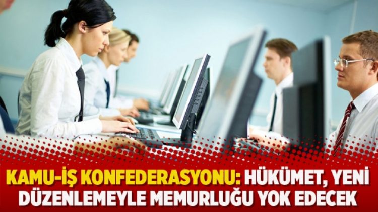 Kamu-İş Konfederasyonu: Hükümet, yeni düzenlemeyle memurluğu yok edecek