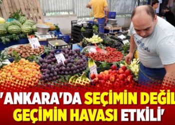 ‘Ankara’da seçimin değil geçimin havası etkili’