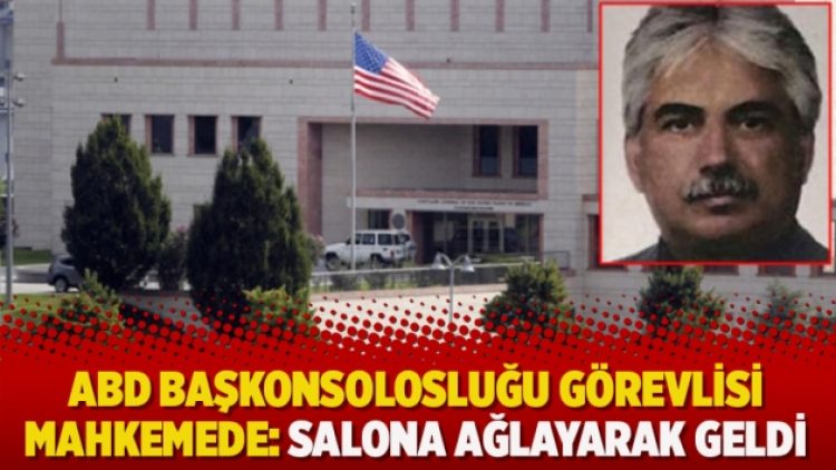 ABD Başkonsolosluğu görevlisi mahkemede: Salona ağlayarak geldi