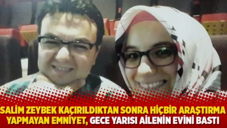Salim Zeybek kaçırıldıktan sonra hiçbir araştırma yapmayan Emniyet, gece yarısı ailenin evini bastı
