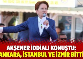 Akşener iddialı konuştu: “Ankara, İstanbul ve İzmir bitti”