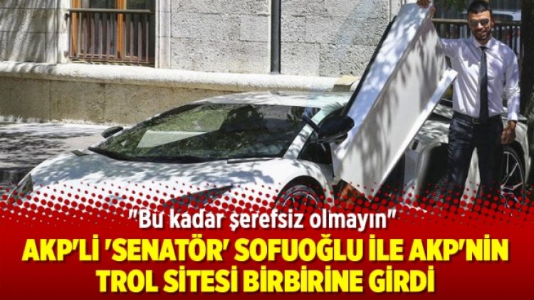 AKP’li ‘senatör’ Sofuoğlu ile AKP’nin trol sitesi birbirine girdi
