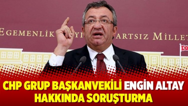 CHP Grup Başkanvekili Engin Altay hakkında soruşturma