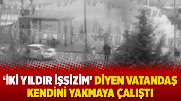 ‘İki yıldır işsizim’ diyen vatandaş kendini yakmaya çalıştı