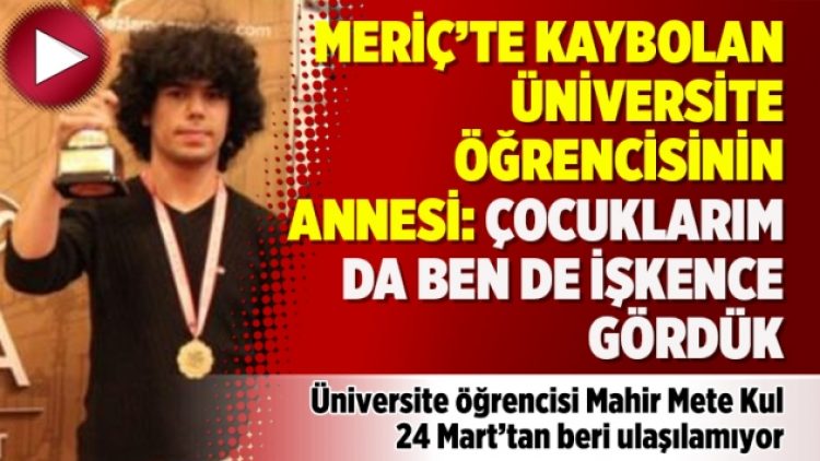 Meriç’te kaybolan üniversite öğrencisinin annesi: Çocuklarım da ben de işkence gördük