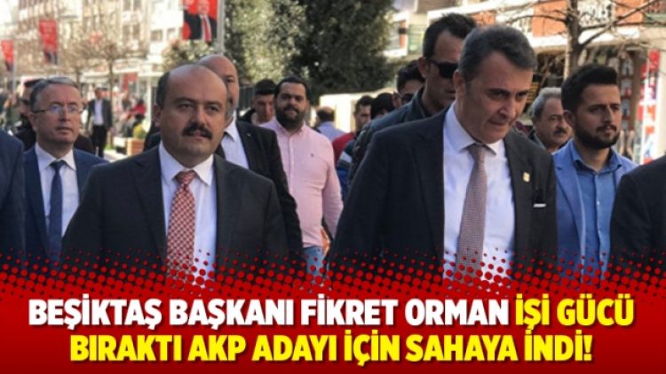 Beşiktaş Başkanı Fikret Orman, AKP adayı için sahaya indi!