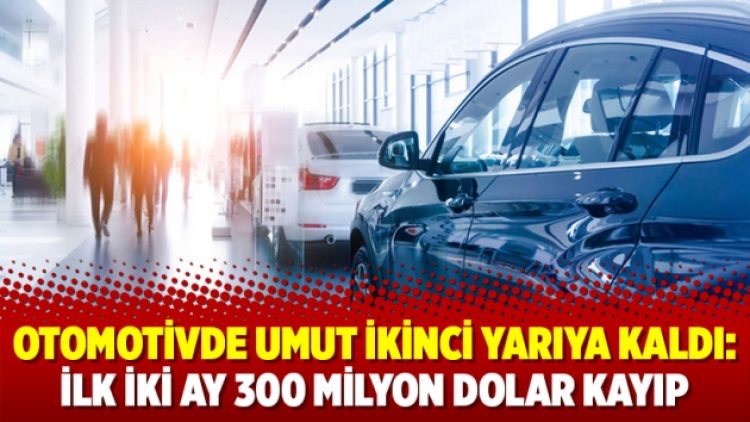 Otomotivde umut ikinci yarıya kaldı: İlk iki ay 300 milyon dolar kayıp