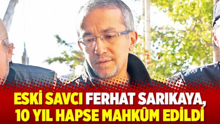 Eski Savcı Ferhat Sarıkaya, 10 yıl hapse mahkûm edildi