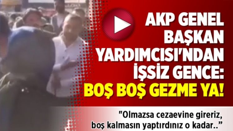 AKP Genel Başkan Yardımcısı’ndan işsiz gence: Boş boş gezme ya!