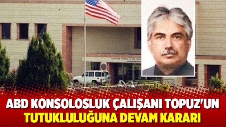 ABD konsolosluk çalışanı Topuz’un tutukluluğuna devam kararı