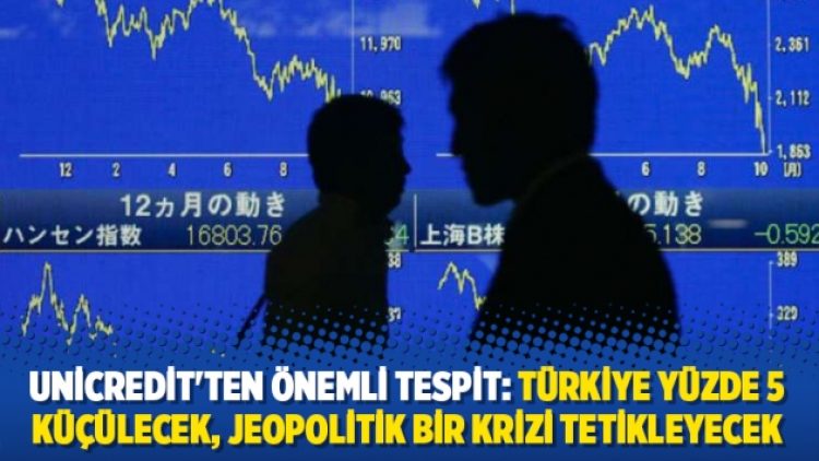 Unicredit’ten önemli tespit: Türkiye yüzde 5 küçülecek, jeopolitik bir krizi tetikleyecek