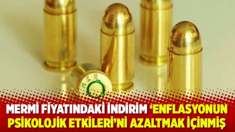 Mermi fiyatındaki indirim ‘enflasyonun psikolojik etkileri’ni azaltmak içinmiş