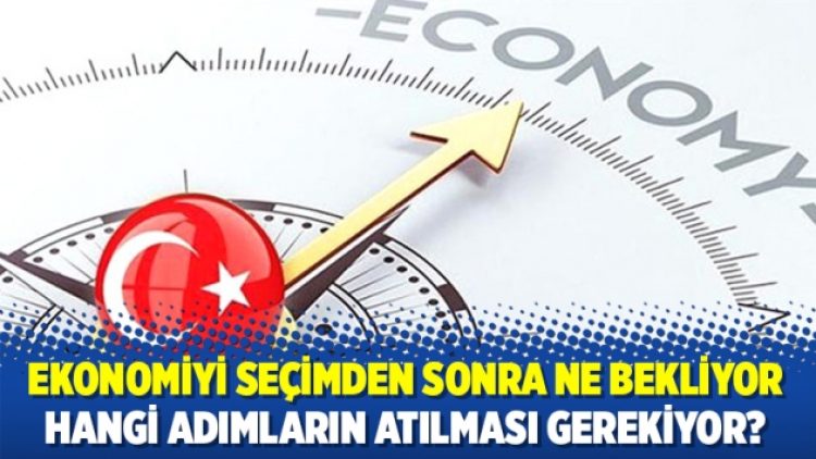 Ekonomiyi seçimden sonra ne bekliyor, hangi adımların atılması gerekiyor?