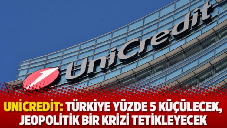 Unicredit: Türkiye yüzde 5 küçülecek, jeopolitik bir krizi tetikleyecek