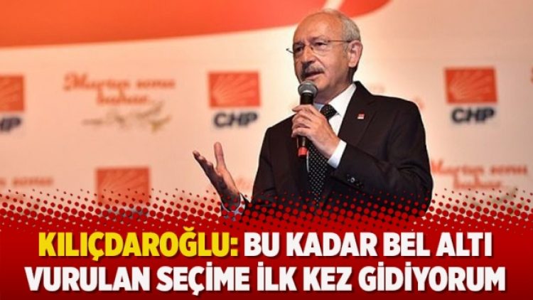 Kılıçdaroğlu: Bu kadar bel altı vurulan seçime ilk kez gidiyorum