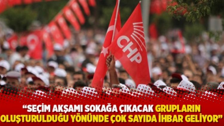 CHP: Seçim akşamı sokağa çıkacak grupların oluşturulduğu yönünde çok sayıda ihbar geliyor