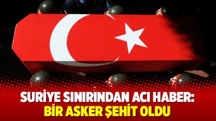 Suriye sınırından acı haber:  Bir asker şehit