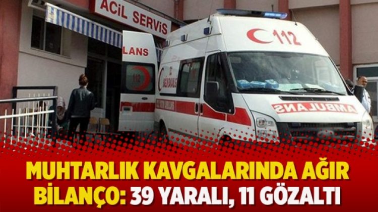 Muhtarlık kavgalarında ağır bilanço: 39 yaralı, 11 gözaltı