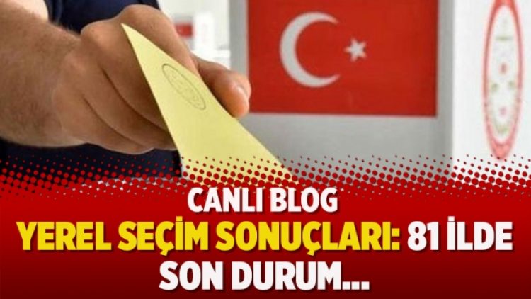 Yerel seçim sonuçları: 81 ilde son durum…
