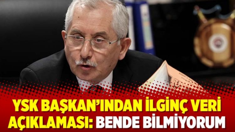 YSK Başkan’ından ilginç veri açıklaması: Bende bilmiyorum