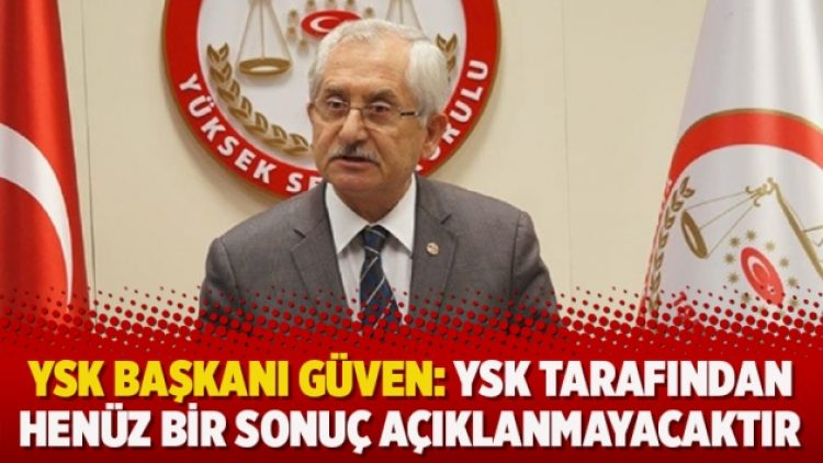 YSK Başkanı Güven: YSK tarafından henüz bir sonuç açıklanmayacaktır