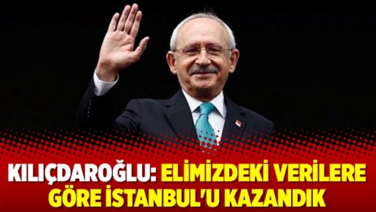 Kılıçdaroğlu: Elimizdeki verilere göre İstanbul’u kazandık
