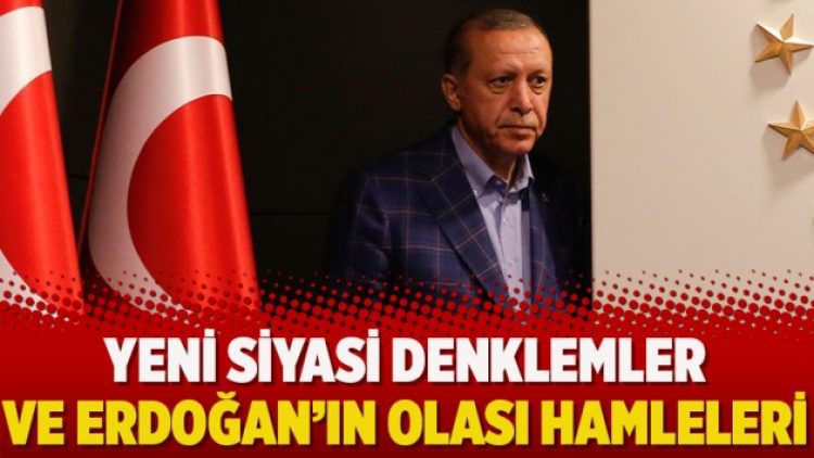 Yeni siyasi denklemler ve Erdoğan’ın olası hamleleri