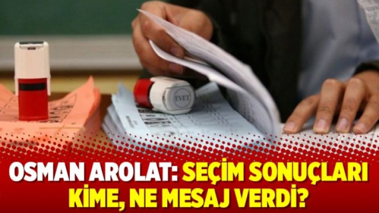Osman Arolat: Seçim sonuçları kime, ne mesaj verdi?