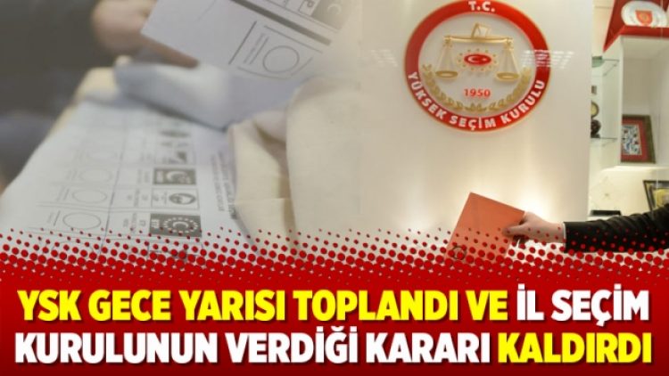 YSK gece yarısı toplandı ve il seçim kurulunun verdiği kararı kaldırdı