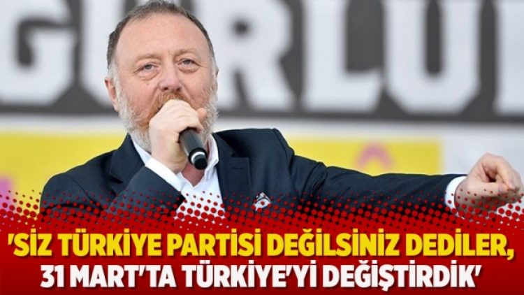 ‘Siz Türkiye partisi değilsiniz dediler, 31 Mart’ta Türkiye’yi değiştirdik’