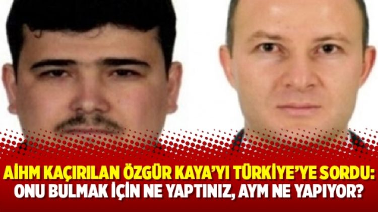 AİHM kaçırılan Özgür Kaya’yı Türkiye’ye sordu: Onu bulmak için ne yaptınız, AYM ne yapıyor?