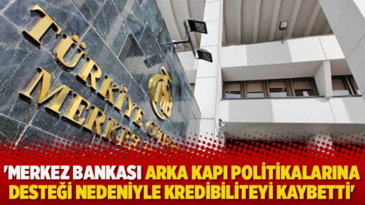 ‘Merkez Bankası arka kapı politikalarına desteği nedeniyle kredibiliteyi kaybetti’